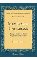 Memorable Unitarians: Being a Series of Brief Biographical Sketches (Classic Reprint)