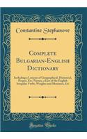 Complete Bulgarian-English Dictionary: Including a Lexicon of Geographical, Historical, Proper, Etc. Names, a List of the English Irregular Verbs, Weights and Measures, Etc (Classic Reprint)