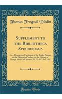 Supplement to the Bibliotheca Spenceriana: Or a Descriptive Catalogue of the Books Printed in the Fifteenth Century, in the Library of George John Earl Spencer, K. G. &C. &C. &C (Classic Reprint)