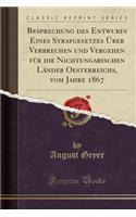 Besprechung Des Entwurfs Eines Strafgesetzes Ã?ber Verbrechen Und Vergehen FÃ¼r Die Nichtungarischen LÃ¤nder Oesterreichs, Vom Jahre 1867 (Classic Reprint)