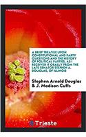 Brief Treatise Upon Constitutional and Party Questions and the History of Political Parties, as I Received It Orally from the Late Senator Stephen A. Douglas, of Illinois