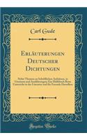 Erläuterungen Deutscher Dichtungen: Nebst Themen zu Schriftlichen Aufsätzen, in Umrissen und Ausführungen; Ein Hülfsbuch Beim Unterricht in der Literatur und für Freunde Derselben (Classic Reprint)
