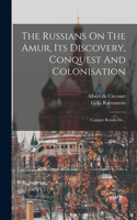 The Russians On The Amur, Its Discovery, Conquest And Colonisation