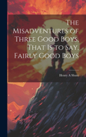 Misadventures of Three Good Boys, That is to Say, Fairly Good Boys