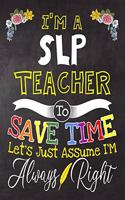 I'm a Slp Teacher To Save Time Let's Just Assume i'm Always Right: Teacher Notebook, Journal or Planner for Teacher Gift, Thank You Gift to Show Your Gratitude During Teacher Appreciation Week, Gift Idea for Retirem