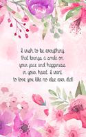 I wish to be everything that brings a smile on your face and happiness in your heart. I want to love you like no else ever did!