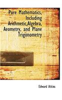 Pure Mathematics, Including Arithmetic, Algebra, Aeometry, and Plane Trigonometry