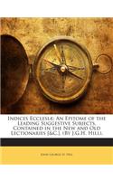 Indices Ecclesiae: An Epitome of the Leading Suggestive Subjects, Contained in the New and Old Lectionaries [&C.]. (by J.G.H. Hill).