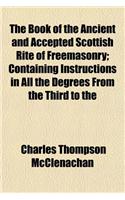 The Book of the Ancient and Accepted Scottish Rite of Freemasonry; Containing Instructions in All the Degrees from the Third to the