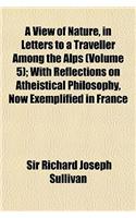 A View of Nature, in Letters to a Traveller Among the Alps (Volume 5); With Reflections on Atheistical Philosophy, Now Exemplified in France