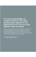 On the Establishment in Connection with the India Museum and Library of an Indian Institute for Lecture, Enquiry, and Teaching; And on Its Influence on the Promotion of Oriental Studies in England, on the Progress of Higher Education