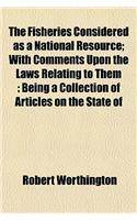 The Fisheries Considered as a National Resource; With Comments Upon the Laws Relating to Them