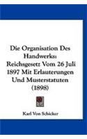 Die Organisation Des Handwerks: Reichsgesetz Vom 26 Juli 1897 Mit Erlauterungen Und Musterstatuten (1898)