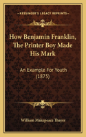 How Benjamin Franklin, The Printer Boy Made His Mark: An Example For Youth (1875)(English)