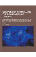 Glimpses of Truth Along the Boundaries of Thought; Concerning Certain Knowledge, Matter, the Soul, the Deity, Evolution, Assyriology, Higher Criticism