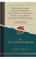 The Postage Stamps, Envelopes, Wrappers, Post Cards, and Telegraph Stamps of the British Colonies in the West Indies: Together with British Honduras and the Colonies in South America (Classic Reprint)