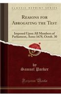 Reasons for Abrogating the Test: Imposed Upon All Members of Parliament, Anno 1678, Octob. 30 (Classic Reprint)