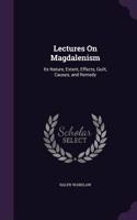 Lectures on Magdalenism: Its Nature, Extent, Effects, Guilt, Causes, and Remedy