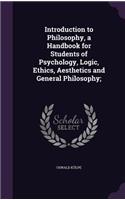 Introduction to Philosophy, a Handbook for Students of Psychology, Logic, Ethics, Aesthetics and General Philosophy;