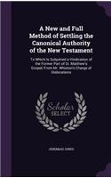 A New and Full Method of Settling the Canonical Authority of the New Testament: To Which Is Subjoined a Vindication of the Former Part of St. Matthew's Gospel, From Mr. Whiston's Charge of Dislocations