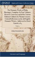 The Dramatic Works of Philip Massinger, Compleat. in Four Volumes. Revised, Corrected, and All the Various Editions Collated, by Thomas Coxeter. Critical Reflections on the Old English Dramatic Writers. Addressed to David Garrick, of 4; Volume 4