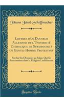 Lettres d'Un Docteur Allemand de l'UniversitÃ© Catholique de Strasbourg Ã? Un Gentil-Homme Protestant: Sur Les Six Obstacles Au Salut, Qui Se Rencontrent Dans La Religion LuthÃ©rienne (Classic Reprint): Sur Les Six Obstacles Au Salut, Qui Se Rencontrent Dans La Religion LuthÃ©rienne (Classic Reprint)