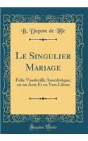 Le Singulier Mariage: Folie Vaudeville Anecdotique, En Un Acte Et En Vers Libres (Classic Reprint)