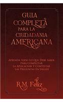 Guia Completa Para La Ciudadania Americana: Aprenda Todo Lo Que Debe Saber Para Completar La Aplicacion Y Contestar Las Preguntas En Ingles