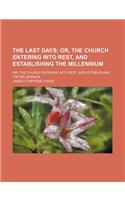 The Last Days; Or, the Church Entering Into Rest, and Establishing the Millennium
