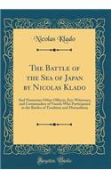 The Battle of the Sea of Japan by Nicolas Klado: And Numerous Other Officers, Eye-Witnesses, and Commanders of Vessels Who Participated in the Battles of Tsushima and Matsushima (Classic Reprint)