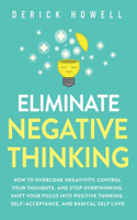 Eliminate Negative Thinking: How to Overcome Negativity, Control Your Thoughts, And Stop Overthinking. Shift Your Focus into Positive Thinking, Self-Acceptance, And Radical Self