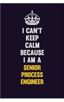 I Can't Keep Calm Because I Am A Senior Process Engineer