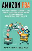 Amazon Fba: A Step-By-Step Guide to Private Label & Build a Six-Figure Passive Income Selling on Amazon (How to Make Money Online)(3 Passive Income Ideas)