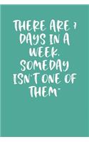 There Are 7 Days in a Week, Someday Isn't One of Them