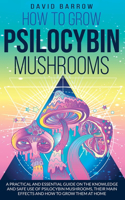 How to Grow Psilocybin Mushrooms: A Practical and Essential Guide on the Knowledge and Safe Use of Psilocybin Mushrooms, their Main Effects and How to Grow them at Home