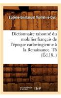 Dictionnaire Raisonné Du Mobilier Français de l'Époque Carlovingienne À La Renaissance. T6 (Éd.18..)