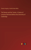 Roman and the Teuton. A Series of Lectures Delivered Before the University of Cambridge