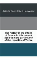 The History of the Affairs of Europe in This Present Age But More Particularly of the Republick of Venice