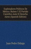 Explotadores Politicos De Mexico: Bulnes Y El Partido Cientifico Ante El Derecho Ajeno (Spanish Edition)