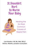 It Shouldn't Hurt to Nurse Your Baby: Healing the Six Most Common Causes of Nipple Pain