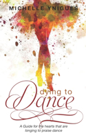 Dying To Dance: A Guide for the hearts that are longing to Praise Dance