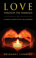 Love Through the Darkness: A Husband's Journey of Faith, Loss, and Surrender