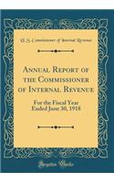 Annual Report of the Commissioner of Internal Revenue: For the Fiscal Year Ended June 30, 1918 (Classic Reprint)