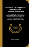 Handbuch Der Englischen Und Deutschen Conversationssprache: Oder, Vollständige Anleitung Für Deutsche, Welche Sich Im Englischen, Und Für Engländer, Welche Sich Im Deutschen Richtig Und Geläufig Ausdrücken Wo