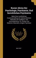 Kurzer Abriss Der Psychologie, Psychiatrie, Und Gerichtlichen Psychiatrie: Nebst Einer Ausführlichen Zusammenstellung Der Gebräuchlichsten Methoden Der Intelligenz- Und Kenntnisprüfung. Für Juristen Und Mediziner, Besonders