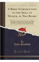 A Brief Introduction to the Skill of Musick, in Two Books: The First Contains the Grounds and Rules of Musick; The Second, Instructions for the Viol, and Also for the Treble-Violin (Classic Reprint): The First Contains the Grounds and Rules of Musick; The Second, Instructions for the Viol, and Also for the Treble-Violin (Classic Reprint)