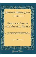 Spiritual Law in the Natural World: An Attempt to Develop, According to Scripture-Truth, the Interpretation of Nature (Classic Reprint)