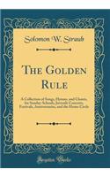 The Golden Rule: A Collection of Songs, Hymns, and Chants, for Sunday-Schools, Juvenile Concerts, Festivals, Anniversaries, and the Home Circle (Classic Reprint)