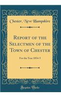 Report of the Selectmen of the Town of Chester: For the Year 1854-5 (Classic Reprint): For the Year 1854-5 (Classic Reprint)