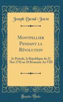 Montpellier Pendant la Révolution: 2e Période, la République du 21 7bre 1792 au 18 Brumaire An VIII (Classic Reprint)